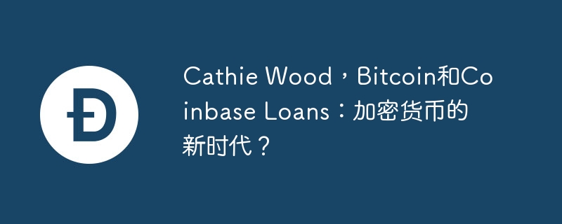 Cathie Wood，Bitcoin和Coinbase Loans：加密货币的新时代？